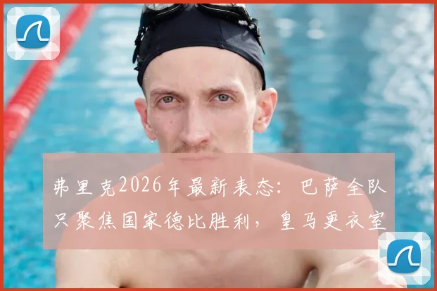 弗里克2026年最新表态：巴萨全队只聚焦国家德比胜利，皇马更衣室问题非我们所虑