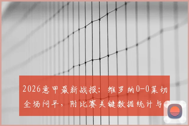 2026意甲最新战报:维罗纳0-0莱切全场闷平,附比赛关键数据统计与战术复盘分析