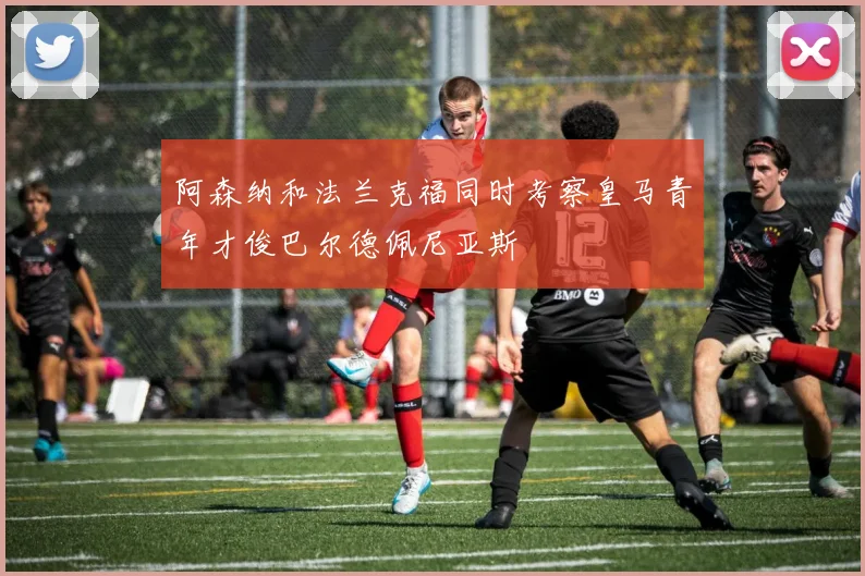 阿森纳和法兰克福同时考察皇马青年才俊巴尔德佩尼亚斯