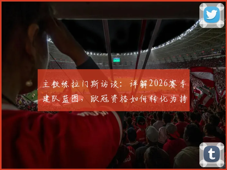 主教练拉门斯访谈:详解2026赛季建队蓝图,欧冠资格如何转化为持续竞争力