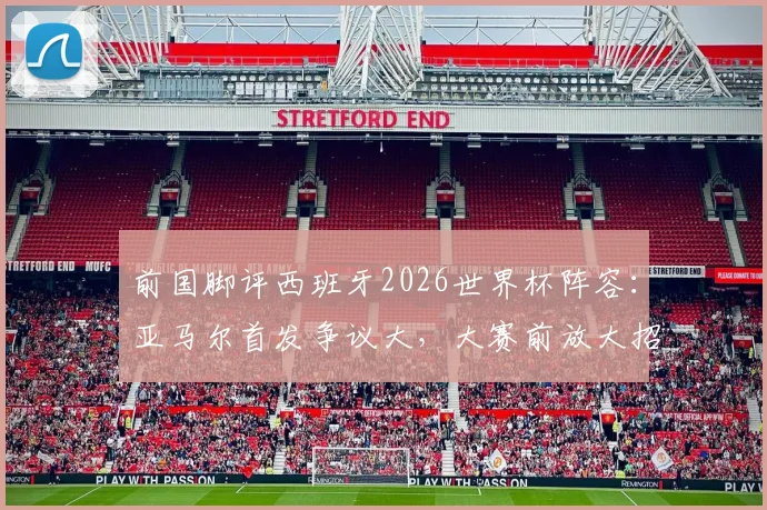 前国脚评西班牙2026世界杯阵容：亚马尔首发争议大，大赛前放大招是否过于冒险？