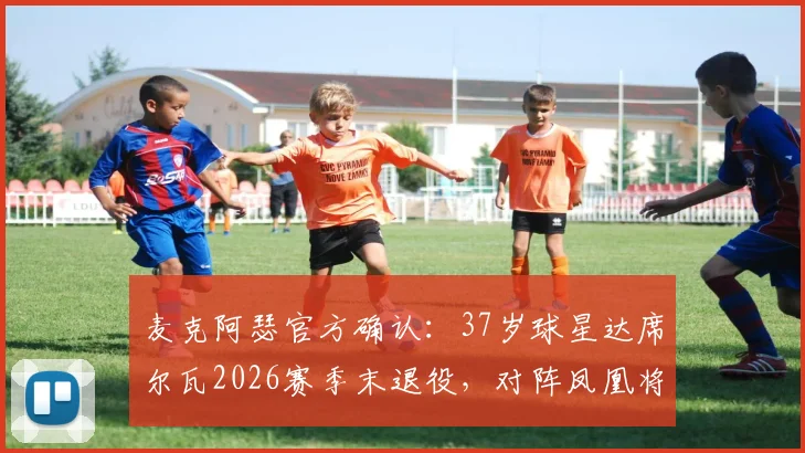 麦克阿瑟官方确认:37岁球星达席尔瓦2026赛季末退役,对阵凤凰将成职业生涯谢幕战