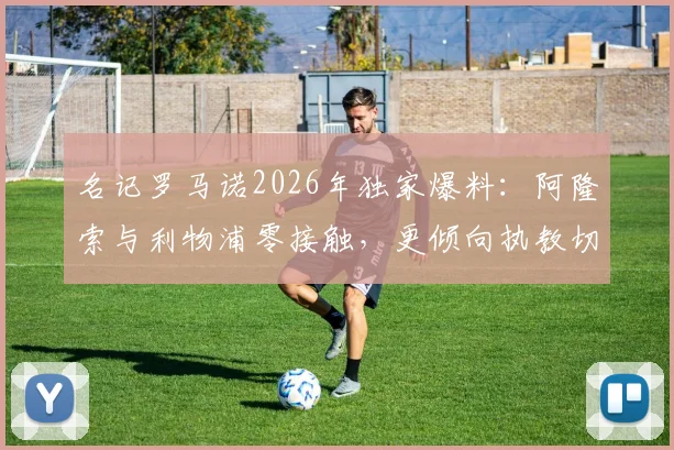 名记罗马诺2026年独家爆料：阿隆索与利物浦零接触，更倾向执教切尔西，双方意愿解析