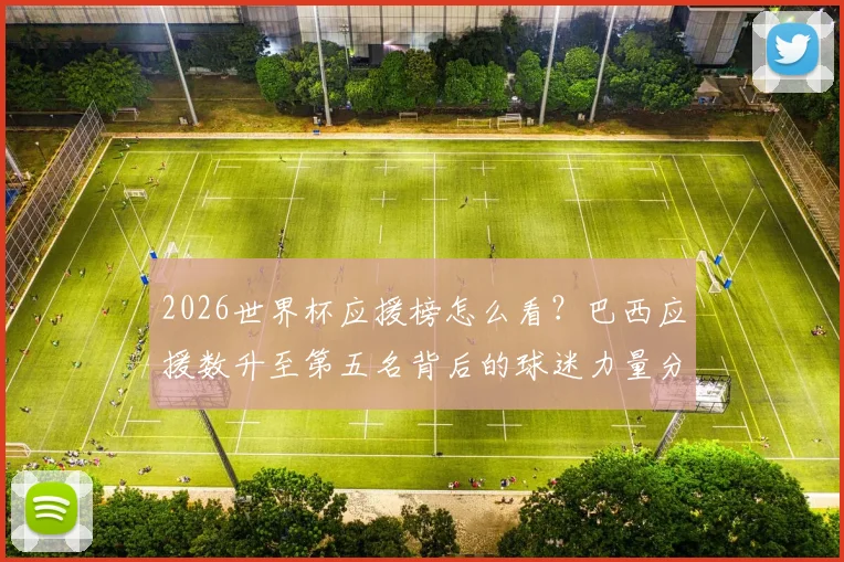 2026世界杯应援榜怎么看?巴西应援数升至第五名背后的球迷力量分析