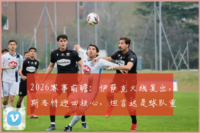2026赛事前瞻:伊萨克火线复出,斯洛特迎回核心,坦言这是球队重振旗鼓的绝佳证明机会