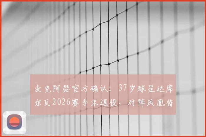 麦克阿瑟官方确认：37岁球星达席尔瓦2026赛季末退役，对阵凤凰将成职业生涯谢幕战