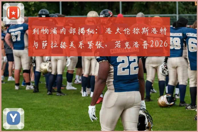 利物浦内部揭秘：洛夫伦称斯洛特与萨拉赫关系紧张，若克洛普2026年仍在帅位局面会不同？