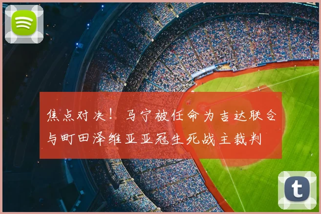焦点对决！马宁被任命为吉达联合与町田泽维亚亚冠生死战主裁判