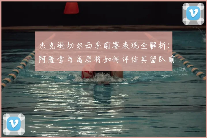 杰克逊切尔西季前赛表现全解析：阿隆索与高层将如何评估其留队前景与未来去向