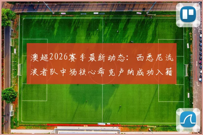 澳超2026赛季最新动态:西悉尼流浪者队中场核心希克卢纳成功入籍,解读归化背后的球员选择与球队战略