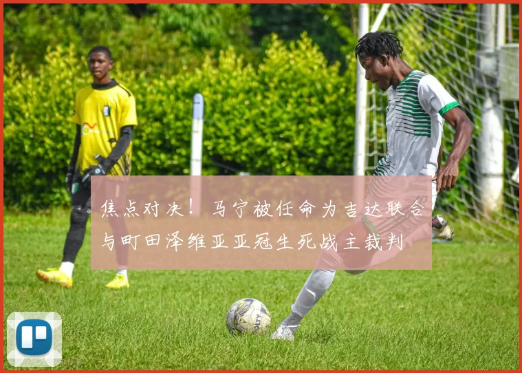 焦点对决！马宁被任命为吉达联合与町田泽维亚亚冠生死战主裁判