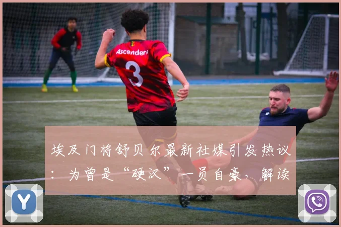 埃及门将舒贝尔最新社媒引发热议：为曾是“硬汉”一员自豪，解读其竞技生涯与技术特点