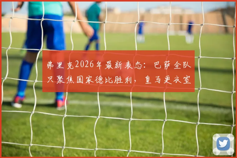 弗里克2026年最新表态：巴萨全队只聚焦国家德比胜利，皇马更衣室问题非我们所虑
