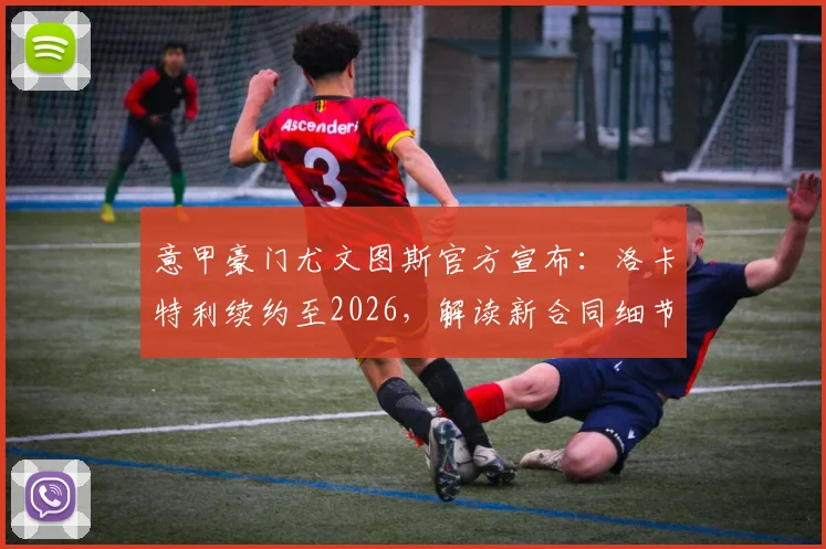 意甲豪门尤文图斯官方宣布:洛卡特利续约至2026,解读新合同细节与球队中场未来规划