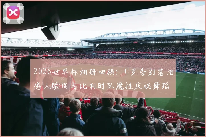 2026世界杯相册回顾：C罗告别落泪感人瞬间与比利时队魔性庆祝舞蹈高清图集