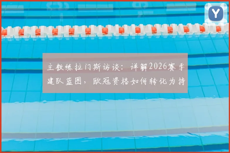 主教练拉门斯访谈:详解2026赛季建队蓝图,欧冠资格如何转化为持续竞争力