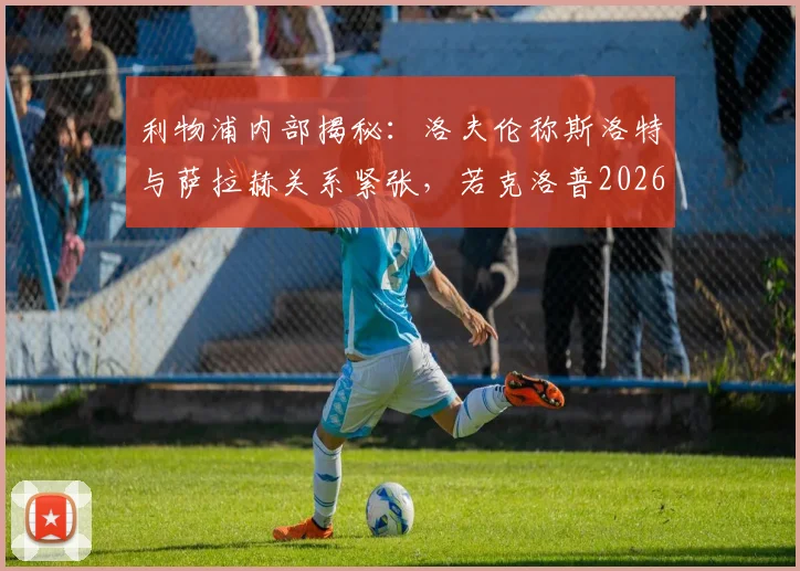 利物浦内部揭秘：洛夫伦称斯洛特与萨拉赫关系紧张，若克洛普2026年仍在帅位局面会不同？