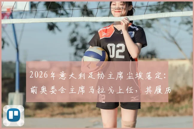 2026年意大利足协主席尘埃落定：前奥委会主席马拉戈上任，其履历与未来政策前瞻