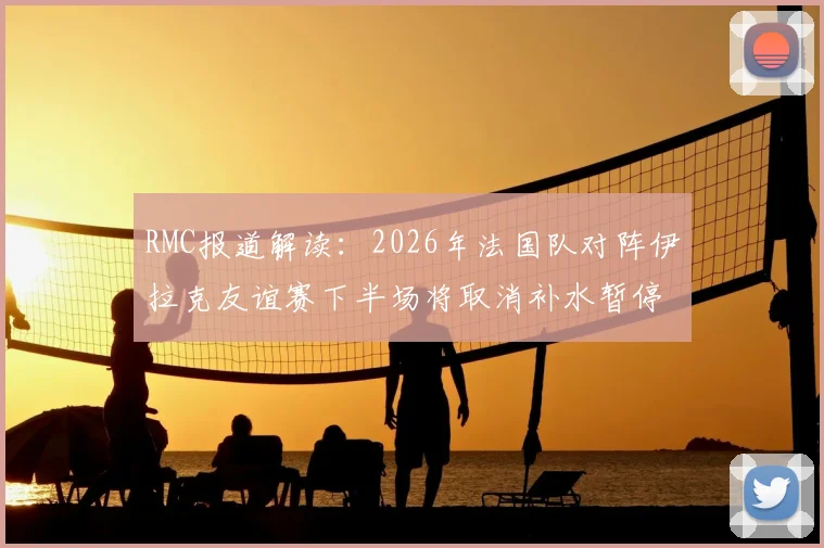 RMC报道解读：2026年法国队对阵伊拉克友谊赛下半场将取消补水暂停，赛事调整背后的缘由