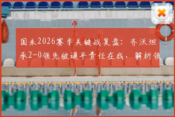 国米2026赛季关键战复盘：齐沃坦承2-0领先被逼平责任在我，解析领先局面如何稳固