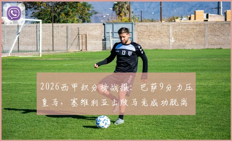 2026西甲积分榜战报:巴萨9分力压皇马,塞维利亚击败马竞成功脱离降级区