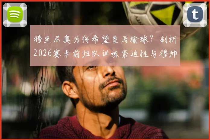 穆里尼奥为何希望皇马输球？剖析2026赛季前归队训练紧迫性与穆帅的战术布局考量