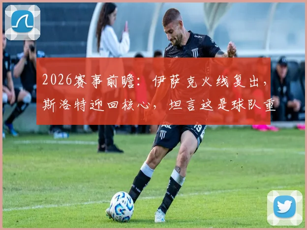 2026赛事前瞻：伊萨克火线复出，斯洛特迎回核心，坦言这是球队重振旗鼓的绝佳证明机会