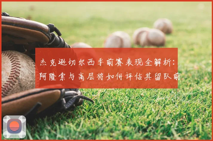 杰克逊切尔西季前赛表现全解析：阿隆索与高层将如何评估其留队前景与未来去向