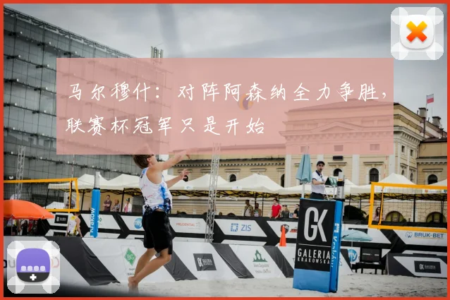 马尔穆什:对阵阿森纳全力争胜,联赛杯冠军只是开始